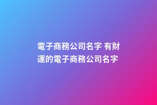 電子商務公司名字 有財運的電子商務公司名字-第1張-公司起名-玄機派